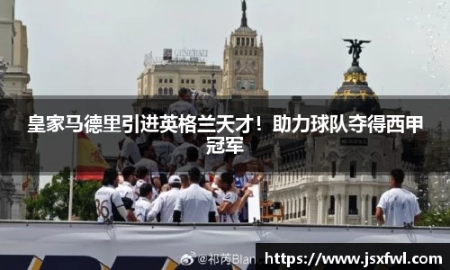 皇家马德里引进英格兰天才！助力球队夺得西甲冠军