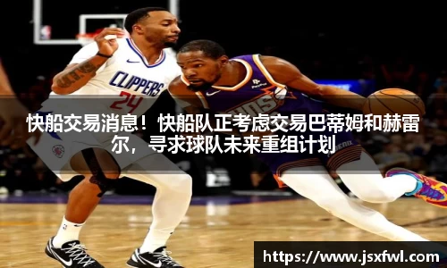 快船交易消息！快船队正考虑交易巴蒂姆和赫雷尔，寻求球队未来重组计划